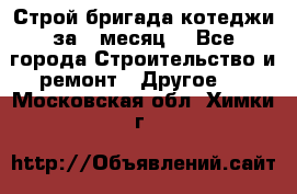 Строй.бригада котеджи за 1 месяц. - Все города Строительство и ремонт » Другое   . Московская обл.,Химки г.